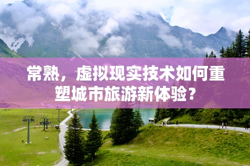 常熟，虚拟现实技术如何重塑城市旅游新体验？