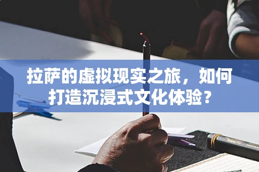 拉萨的虚拟现实之旅，如何打造沉浸式文化体验？