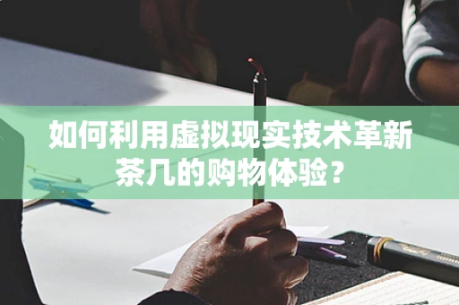 如何利用虚拟现实技术革新茶几的购物体验？