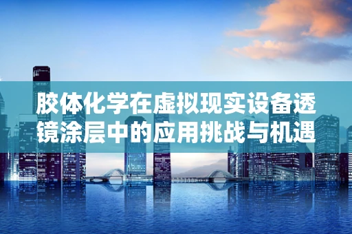 胶体化学在虚拟现实设备透镜涂层中的应用挑战与机遇