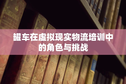 罐车在虚拟现实物流培训中的角色与挑战