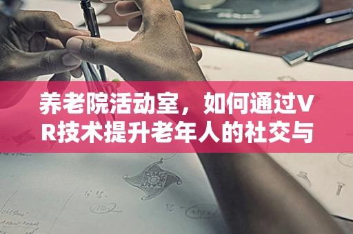 养老院活动室，如何通过VR技术提升老年人的社交与认知能力？