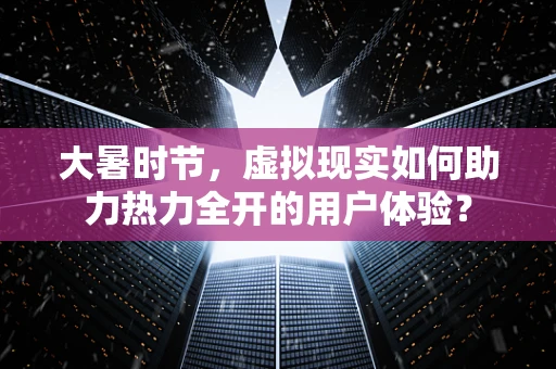 大暑时节，虚拟现实如何助力热力全开的用户体验？