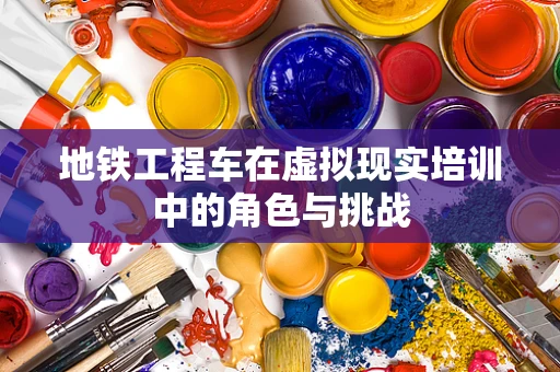 地铁工程车在虚拟现实培训中的角色与挑战
