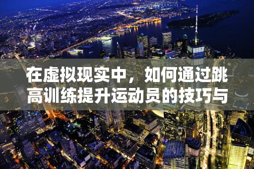 在虚拟现实中，如何通过跳高训练提升运动员的技巧与信心？