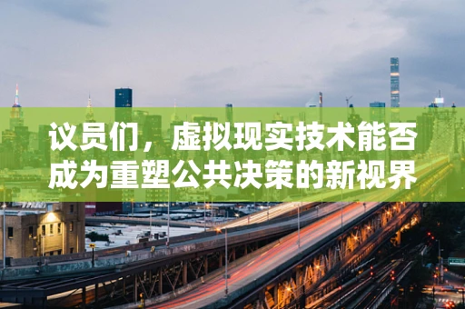 议员们，虚拟现实技术能否成为重塑公共决策的新视界？