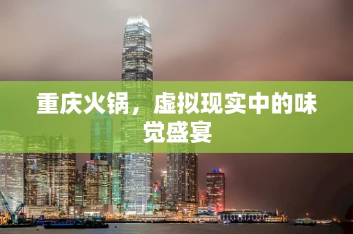 重庆火锅，虚拟现实中的味觉盛宴