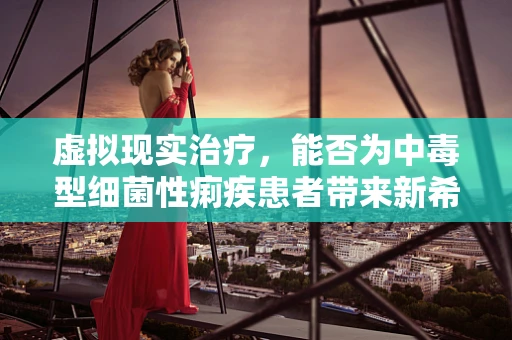 虚拟现实治疗，能否为中毒型细菌性痢疾患者带来新希望？