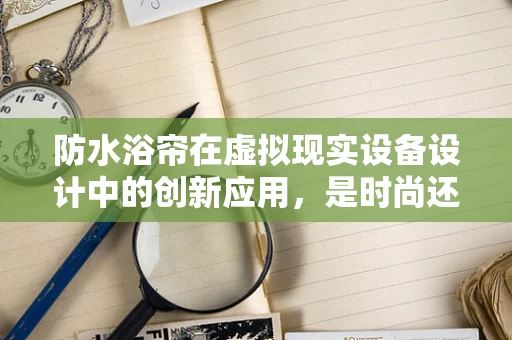 防水浴帘在虚拟现实设备设计中的创新应用，是时尚还是必需？
