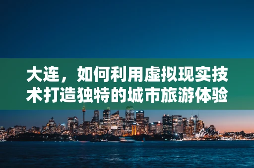 大连，如何利用虚拟现实技术打造独特的城市旅游体验？