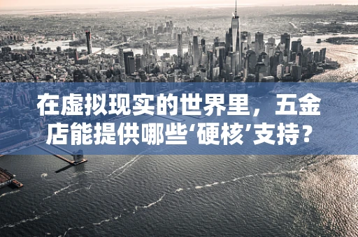 在虚拟现实的世界里，五金店能提供哪些‘硬核’支持？