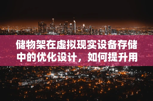 储物架在虚拟现实设备存储中的优化设计，如何提升用户体验？