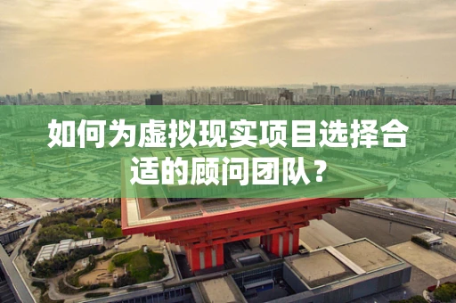 如何为虚拟现实项目选择合适的顾问团队？