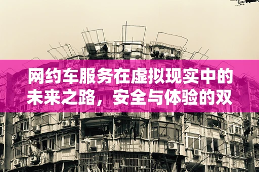 网约车服务在虚拟现实中的未来之路，安全与体验的双重挑战？