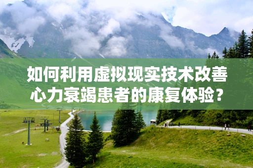 如何利用虚拟现实技术改善心力衰竭患者的康复体验？
