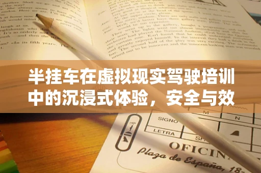 半挂车在虚拟现实驾驶培训中的沉浸式体验，安全与效率的双重提升？