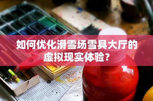 如何优化滑雪场雪具大厅的虚拟现实体验？