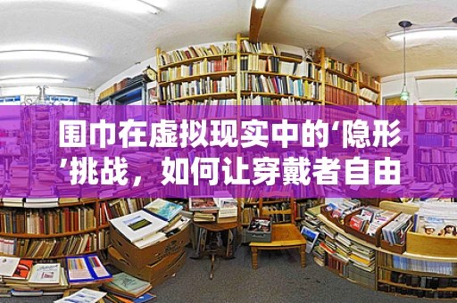围巾在虚拟现实中的‘隐形’挑战，如何让穿戴者自由行动？