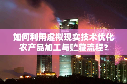 如何利用虚拟现实技术优化农产品加工与贮藏流程？