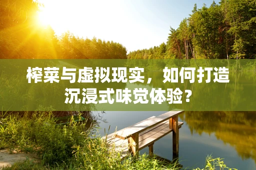榨菜与虚拟现实，如何打造沉浸式味觉体验？