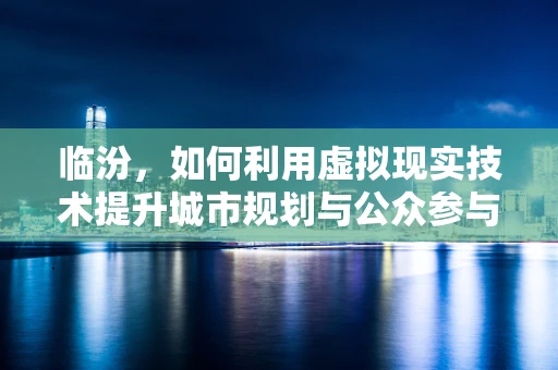 临汾，如何利用虚拟现实技术提升城市规划与公众参与？