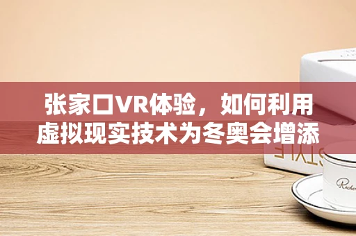 张家口VR体验，如何利用虚拟现实技术为冬奥会增添新奇色彩？
