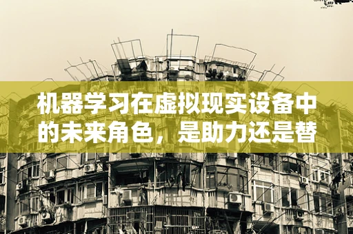 机器学习在虚拟现实设备中的未来角色，是助力还是替代？
