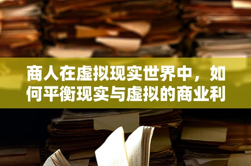 商人在虚拟现实世界中，如何平衡现实与虚拟的商业利益？