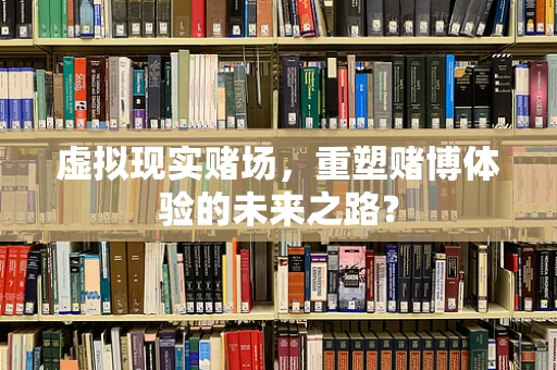 虚拟现实赌场，重塑赌博体验的未来之路？