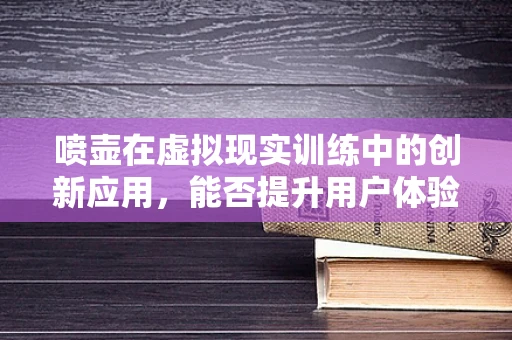 喷壶在虚拟现实训练中的创新应用，能否提升用户体验与学习效率？