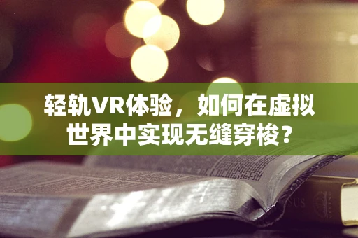 轻轨VR体验，如何在虚拟世界中实现无缝穿梭？