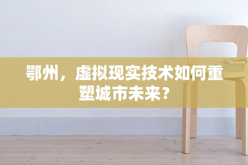 鄂州，虚拟现实技术如何重塑城市未来？