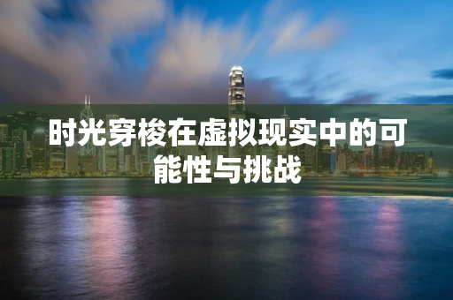 时光穿梭在虚拟现实中的可能性与挑战