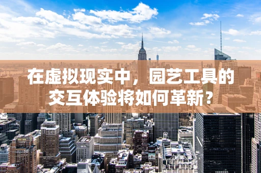 在虚拟现实中，园艺工具的交互体验将如何革新？