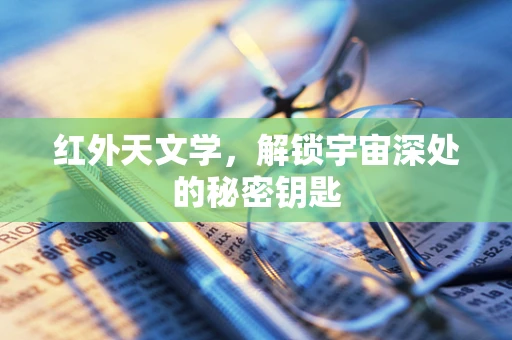 红外天文学，解锁宇宙深处的秘密钥匙