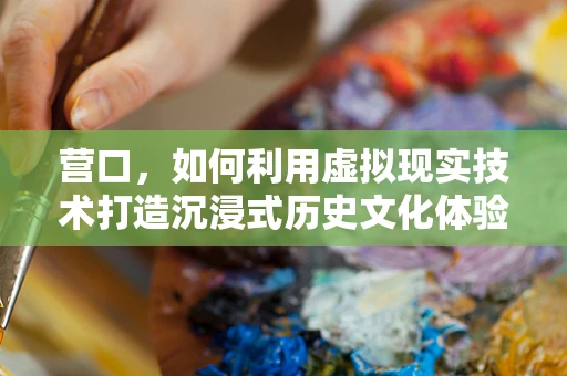 营口，如何利用虚拟现实技术打造沉浸式历史文化体验？