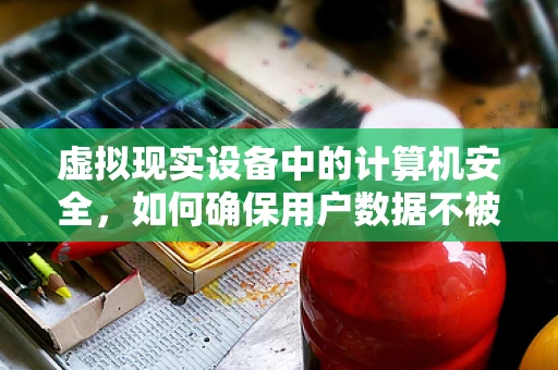 虚拟现实设备中的计算机安全，如何确保用户数据不被泄露？