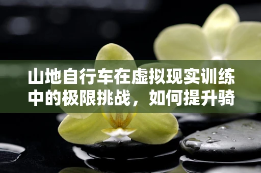 山地自行车在虚拟现实训练中的极限挑战，如何提升骑行者的地形适应能力？