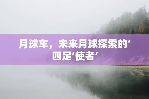 月球车，未来月球探索的‘四足’使者’