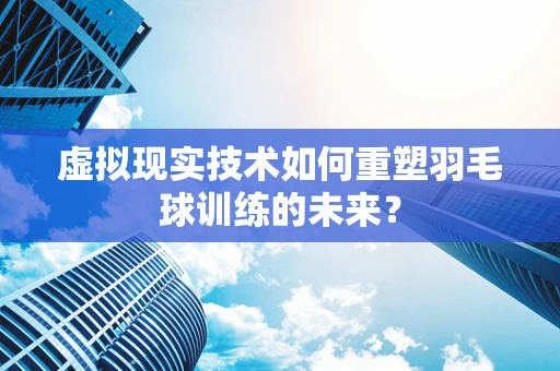 虚拟现实技术如何重塑羽毛球训练的未来？