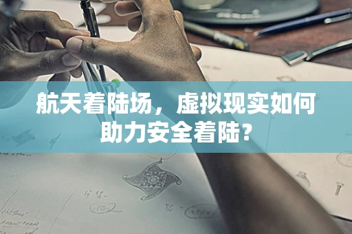航天着陆场，虚拟现实如何助力安全着陆？