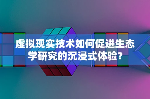 虚拟现实技术如何促进生态学研究的沉浸式体验？