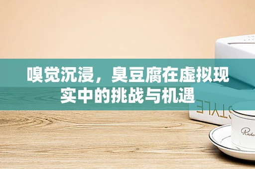 嗅觉沉浸，臭豆腐在虚拟现实中的挑战与机遇