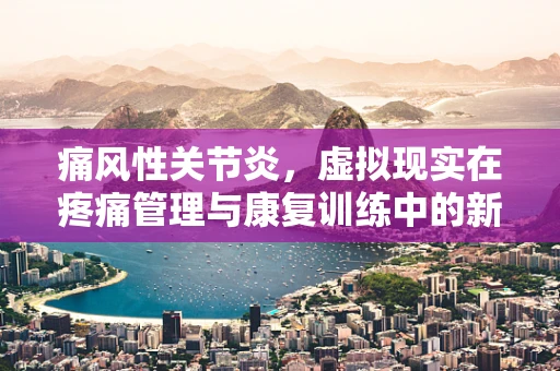 痛风性关节炎，虚拟现实在疼痛管理与康复训练中的新视角？