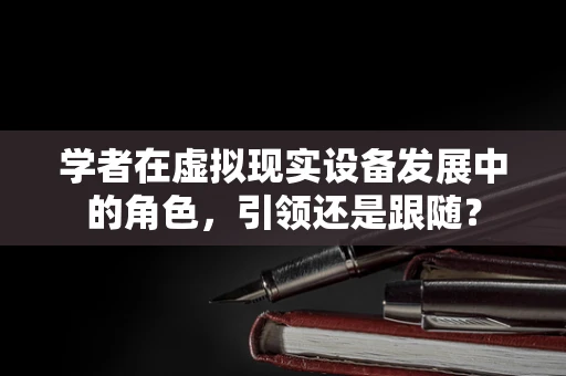 学者在虚拟现实设备发展中的角色，引领还是跟随？