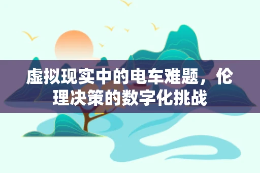 虚拟现实中的电车难题，伦理决策的数字化挑战