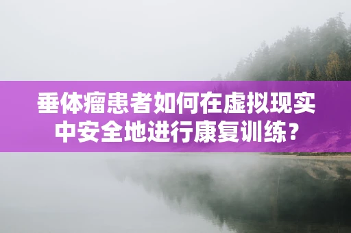 垂体瘤患者如何在虚拟现实中安全地进行康复训练？