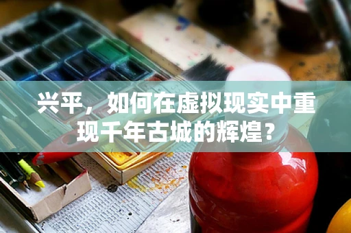 兴平，如何在虚拟现实中重现千年古城的辉煌？