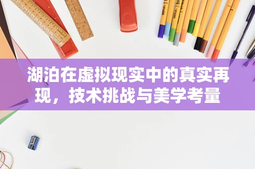 湖泊在虚拟现实中的真实再现，技术挑战与美学考量