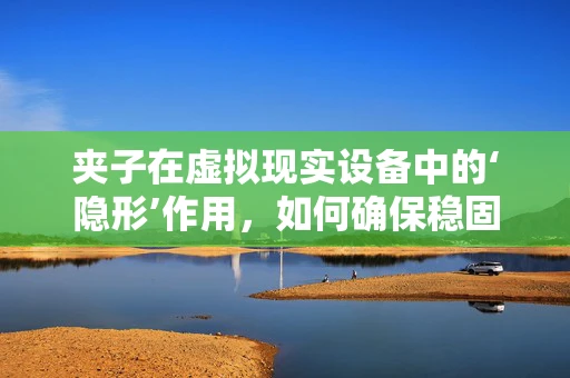 夹子在虚拟现实设备中的‘隐形’作用，如何确保稳固而不失舒适？